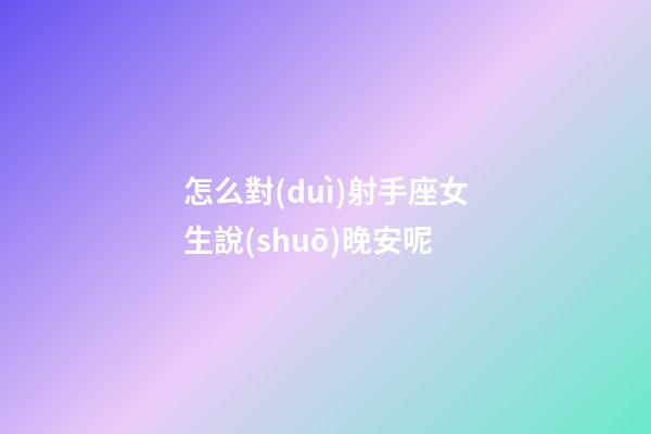 怎么對(duì)射手座女生說(shuō)晚安呢-第1張-星座運(yùn)勢(shì)-玄機(jī)派