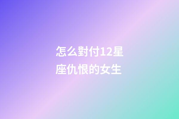 怎么對付12星座仇恨的女生-第1張-星座運(yùn)勢-玄機(jī)派