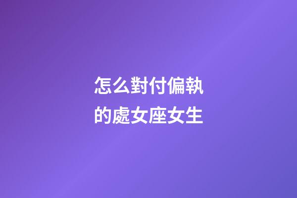怎么對付偏執的處女座女生-第1張-星座運勢-玄機派