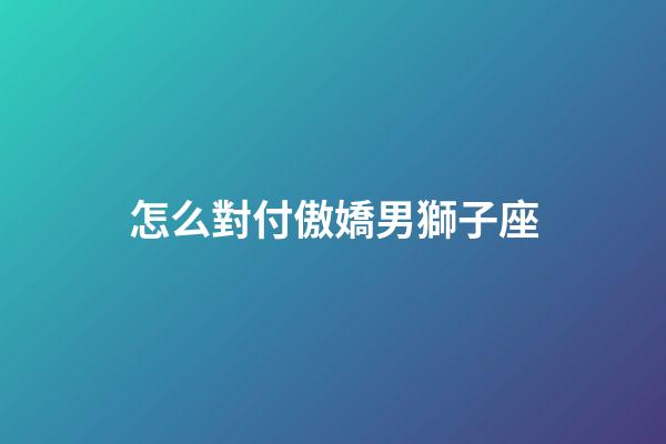 怎么對付傲嬌男獅子座-第1張-星座運勢-玄機派