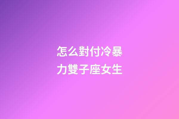 怎么對付冷暴力雙子座女生