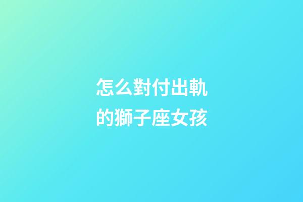 怎么對付出軌的獅子座女孩-第1張-星座運勢-玄機派