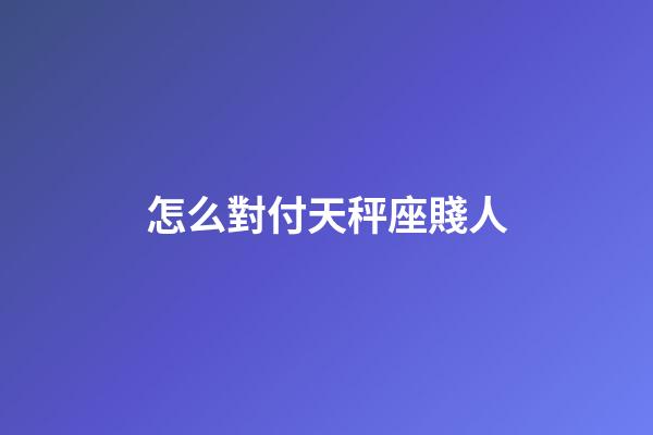 怎么對付天秤座賤人-第1張-星座運(yùn)勢-玄機(jī)派