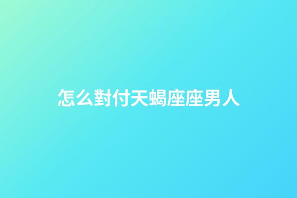 怎么對付天蝎座座男人-第1張-星座運勢-玄機派
