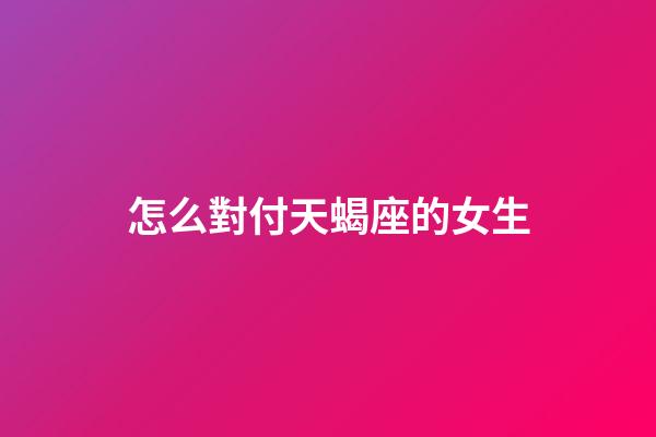 怎么對付天蝎座的女生-第1張-星座運勢-玄機派