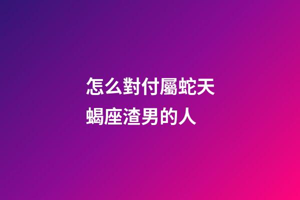 怎么對付屬蛇天蝎座渣男的人-第1張-星座運勢-玄機派