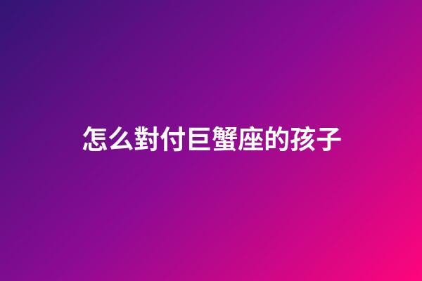 怎么對付巨蟹座的孩子-第1張-星座運勢-玄機派