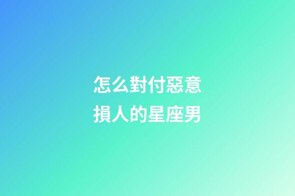 怎么對付惡意損人的星座男-第1張-星座運勢-玄機派