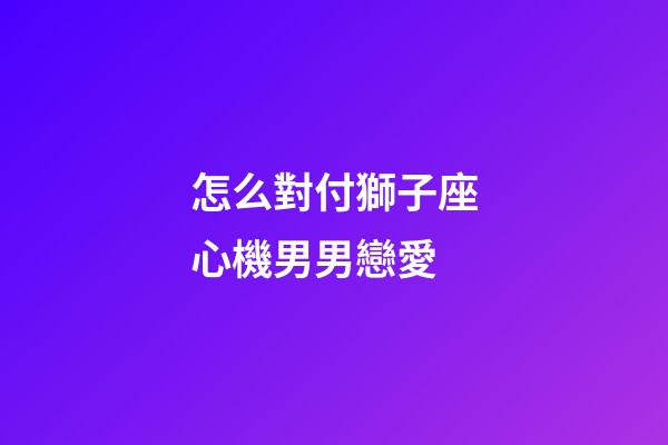 怎么對付獅子座心機男男戀愛-第1張-星座運勢-玄機派