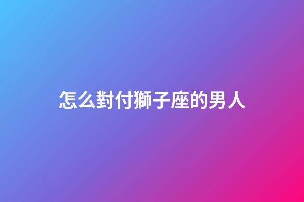 怎么對付獅子座的男人-第1張-星座運勢-玄機派