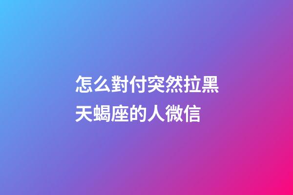 怎么對付突然拉黑天蝎座的人微信-第1張-星座運勢-玄機派
