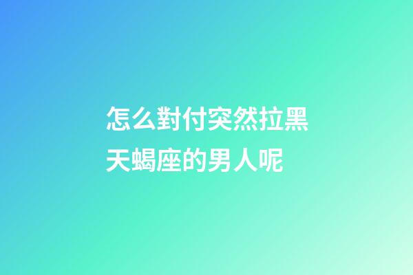 怎么對付突然拉黑天蝎座的男人呢-第1張-星座運勢-玄機派