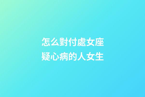 怎么對付處女座疑心病的人女生-第1張-星座運勢-玄機派
