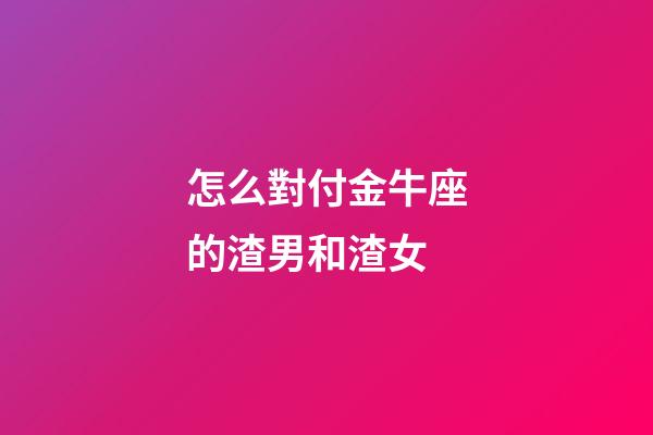 怎么對付金牛座的渣男和渣女