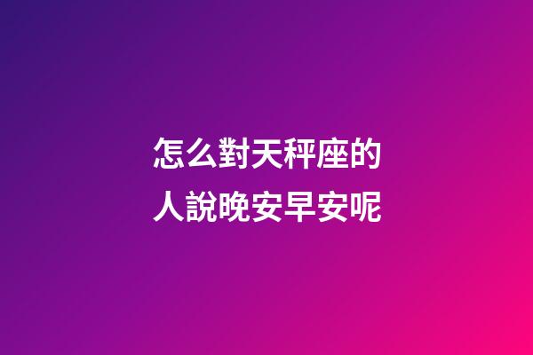 怎么對天秤座的人說晚安早安呢-第1張-星座運勢-玄機(jī)派