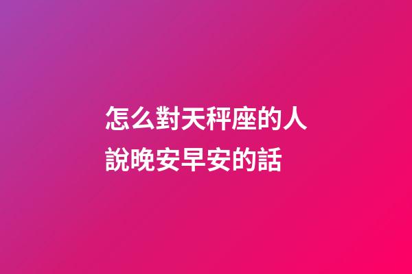 怎么對天秤座的人說晚安早安的話