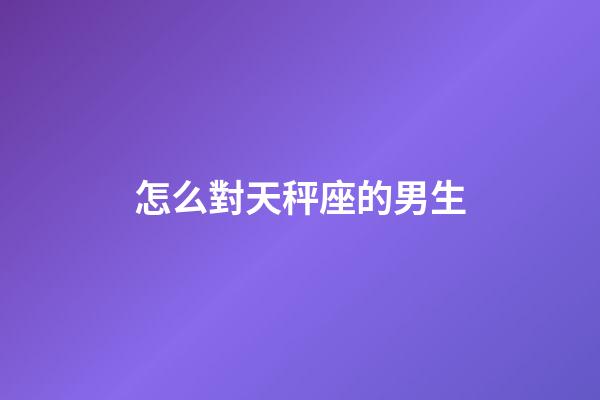 怎么對天秤座的男生-第1張-星座運勢-玄機派