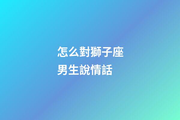 怎么對獅子座男生說情話-第1張-星座運勢-玄機派