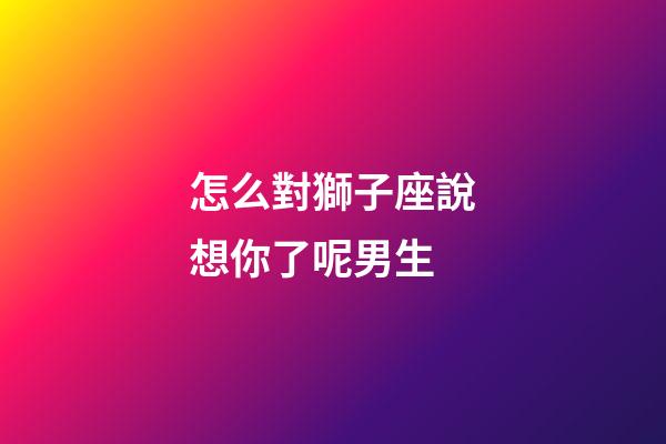 怎么對獅子座說想你了呢男生-第1張-星座運勢-玄機派