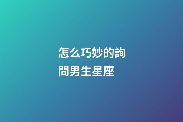 怎么巧妙的詢問男生星座-第1張-星座運(yùn)勢(shì)-玄機(jī)派