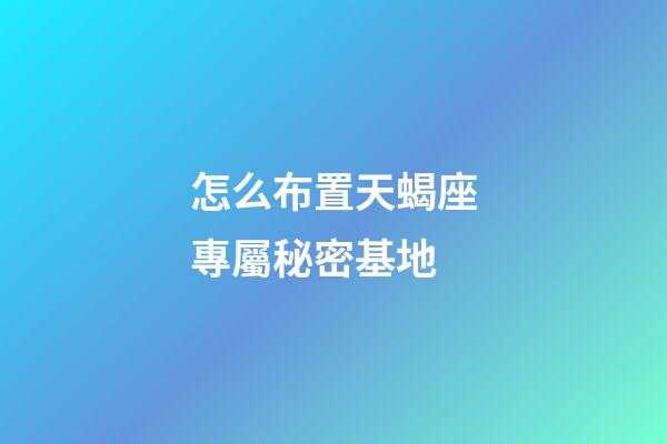 怎么布置天蝎座專屬秘密基地-第1張-星座運勢-玄機派