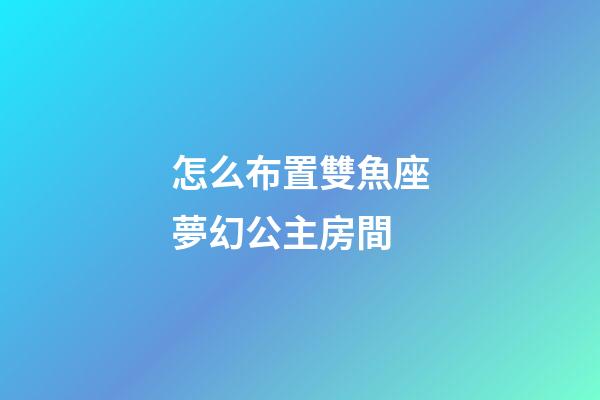 怎么布置雙魚座夢幻公主房間-第1張-星座運勢-玄機派