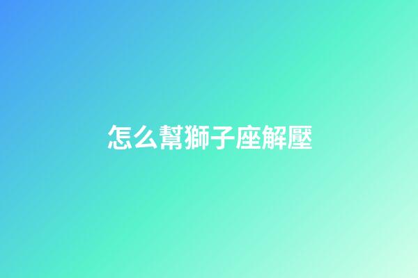 怎么幫獅子座解壓-第1張-星座運勢-玄機派