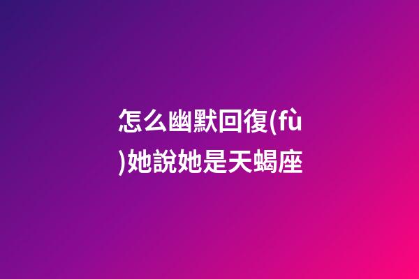 怎么幽默回復(fù)她說她是天蝎座-第1張-星座運(yùn)勢-玄機(jī)派