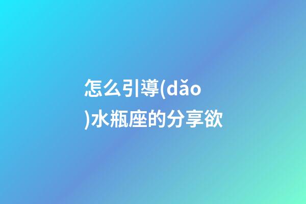 怎么引導(dǎo)水瓶座的分享欲-第1張-星座運(yùn)勢(shì)-玄機(jī)派