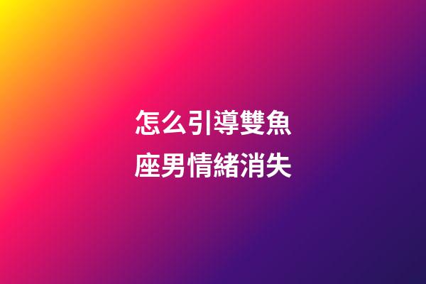怎么引導雙魚座男情緒消失-第1張-星座運勢-玄機派