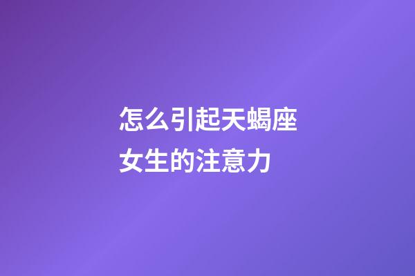 怎么引起天蝎座女生的注意力-第1張-星座運勢-玄機派