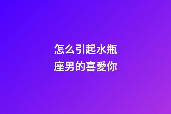 怎么引起水瓶座男的喜愛你-第1張-星座運勢-玄機派