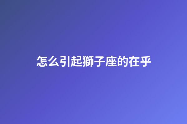 怎么引起獅子座的在乎-第1張-星座運勢-玄機派