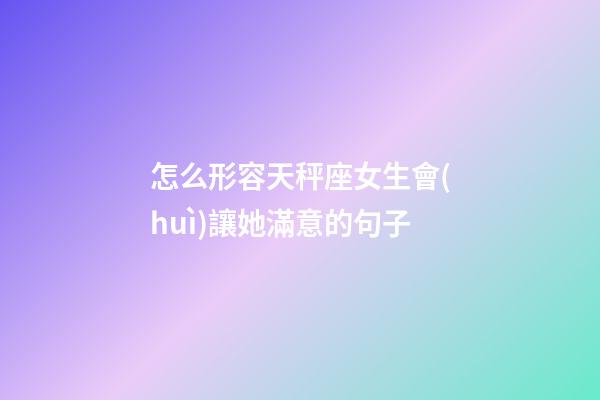 怎么形容天秤座女生會(huì)讓她滿意的句子-第1張-星座運(yùn)勢-玄機(jī)派