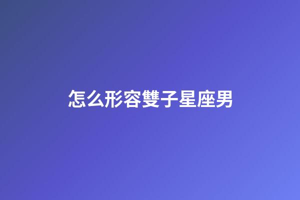 怎么形容雙子星座男-第1張-星座運勢-玄機派
