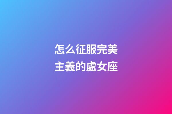怎么征服完美主義的處女座-第1張-星座運勢-玄機派