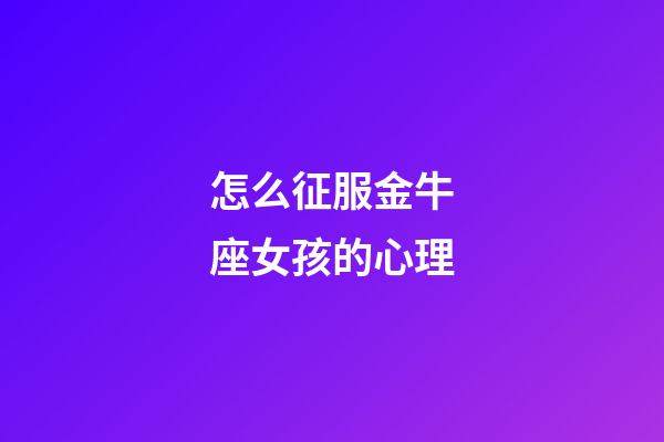 怎么征服金牛座女孩的心理-第1張-星座運(yùn)勢(shì)-玄機(jī)派