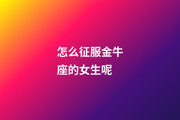怎么征服金牛座的女生呢-第1張-星座運勢-玄機(jī)派