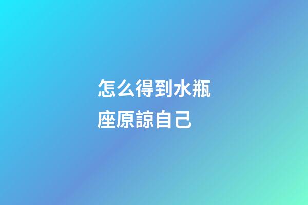 怎么得到水瓶座原諒自己-第1張-星座運勢-玄機派