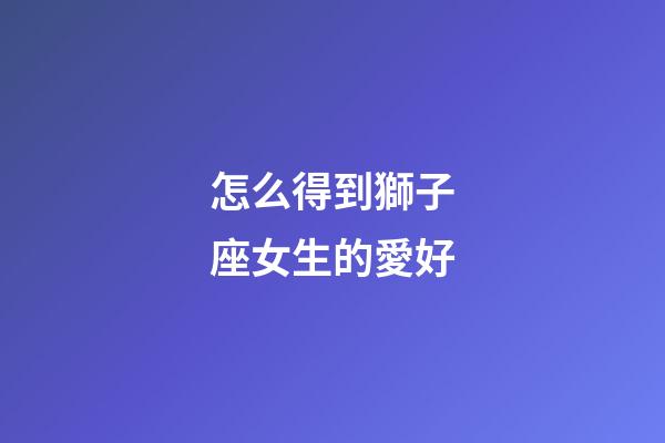 怎么得到獅子座女生的愛好-第1張-星座運勢-玄機派