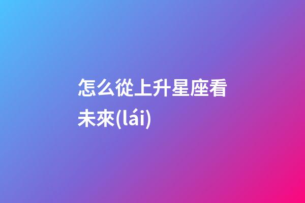 怎么從上升星座看未來(lái)-第1張-星座運(yùn)勢(shì)-玄機(jī)派
