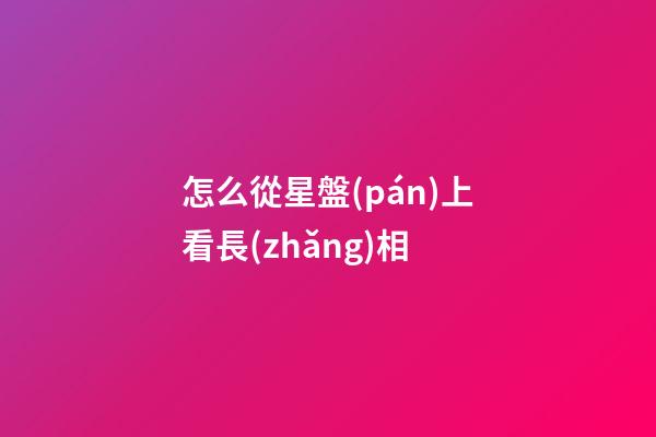 怎么從星盤(pán)上看長(zhǎng)相-第1張-星座運(yùn)勢(shì)-玄機(jī)派