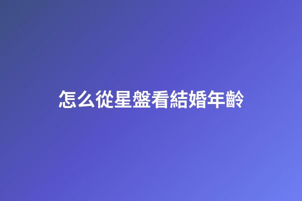 怎么從星盤看結婚年齡-第1張-星座運勢-玄機派
