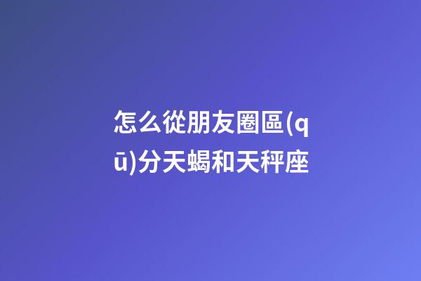 怎么從朋友圈區(qū)分天蝎和天秤座-第1張-星座運(yùn)勢(shì)-玄機(jī)派