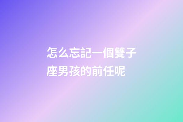 怎么忘記一個雙子座男孩的前任呢-第1張-星座運勢-玄機派