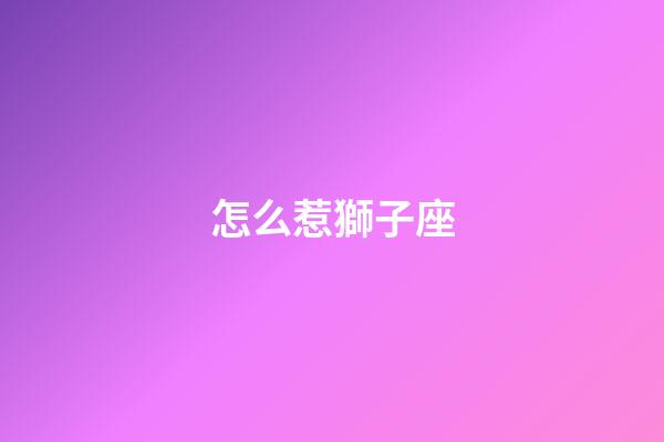 怎么惹獅子座-第1張-星座運(yùn)勢(shì)-玄機(jī)派