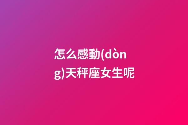 怎么感動(dòng)天秤座女生呢-第1張-星座運(yùn)勢(shì)-玄機(jī)派