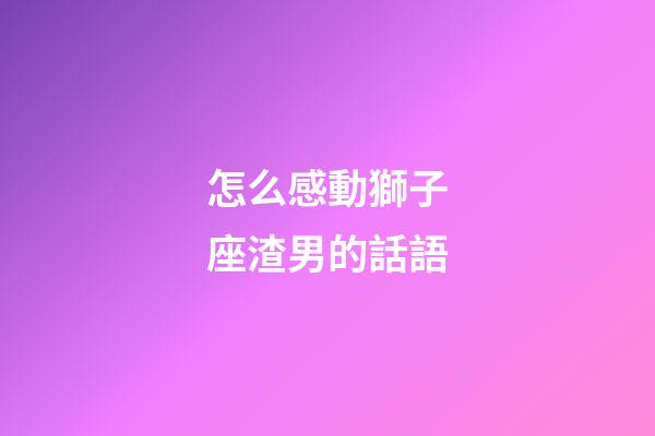怎么感動獅子座渣男的話語-第1張-星座運勢-玄機派