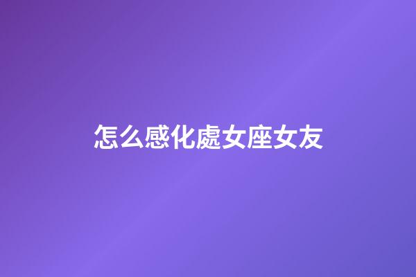 怎么感化處女座女友-第1張-星座運勢-玄機派