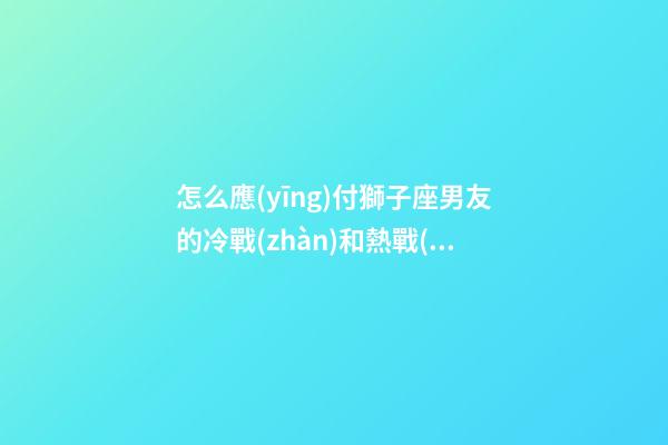 怎么應(yīng)付獅子座男友的冷戰(zhàn)和熱戰(zhàn)